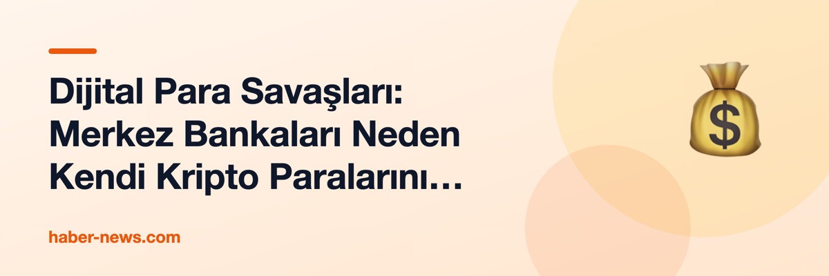 Dijital Para Savaşları: Merkez Bankaları Neden Kendi Kripto Paralarını Çıkarıyor?